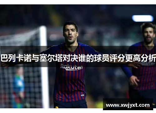巴列卡诺与塞尔塔对决谁的球员评分更高分析