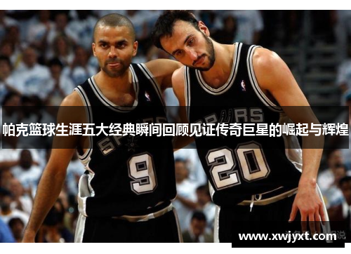 帕克篮球生涯五大经典瞬间回顾见证传奇巨星的崛起与辉煌 帕克篮球生涯五大经典瞬间回顾见证传奇巨星的崛起与辉煌