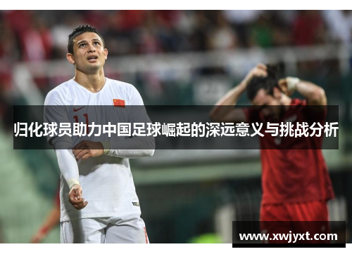 归化球员助力中国足球崛起的深远意义与挑战分析 归化球员助力中国足球崛起的深远意义与挑战分析